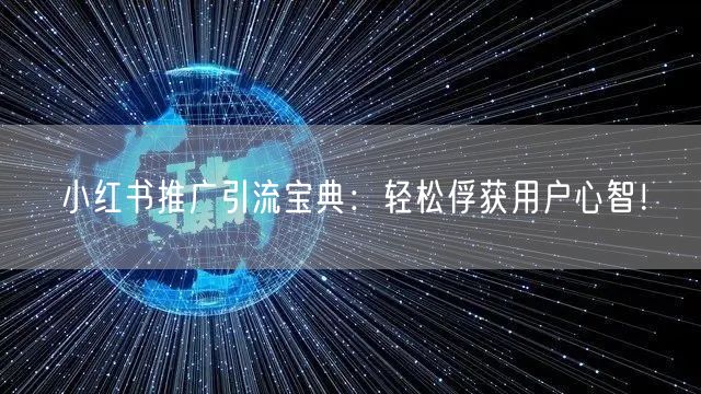 小红书推广引流宝典：轻松俘获用户心智！