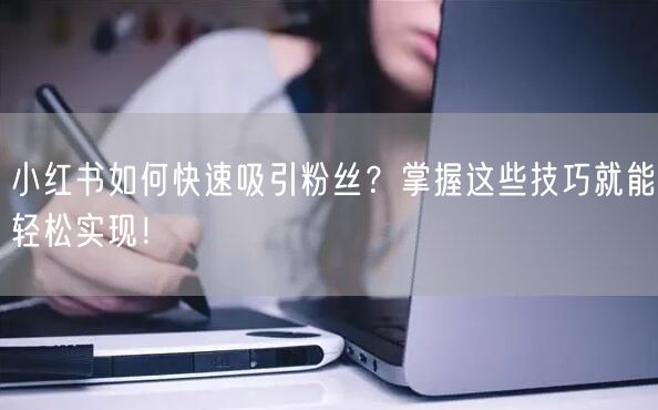 小红书如何快速吸引粉丝？掌握这些技巧就能