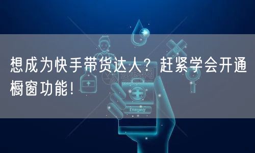 想成为快手带货达人？赶紧学会开通橱窗功能