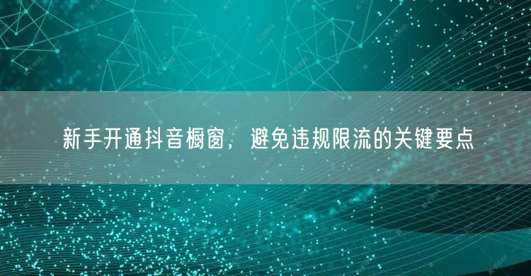 新手开通抖音橱窗，避免违规限流的关键要点