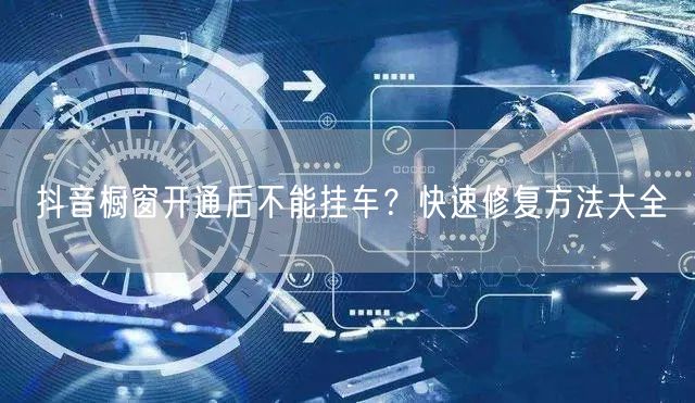 抖音橱窗开通后不能挂车？快速修复方法大全