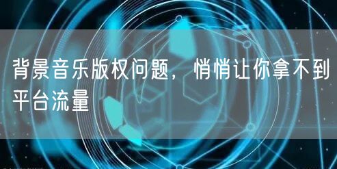 背景音乐版权问题，悄悄让你拿不到平台流量