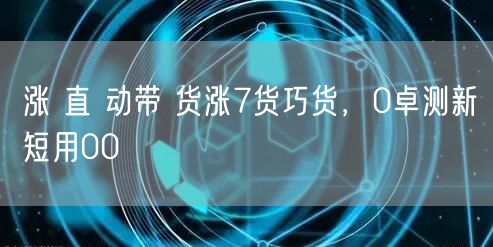 涨 直 动带 货涨7货巧货，0卓测新短用