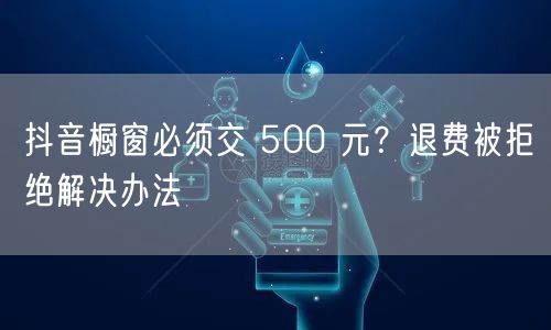 抖音橱窗必须交 500 元？退费被拒绝解
