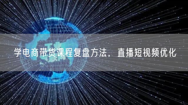 学电商带货课程复盘方法，直播短视频优化