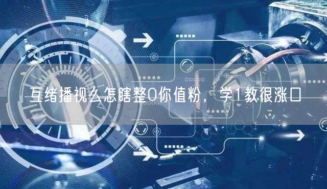 互绪播视么怎瞎整0你值粉，学1教很涨口