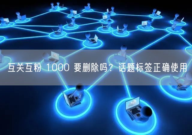 互关互粉 1000 要删除吗？话题标签正
