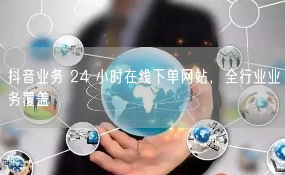 抖音业务 24 小时在线下单网站，全行业