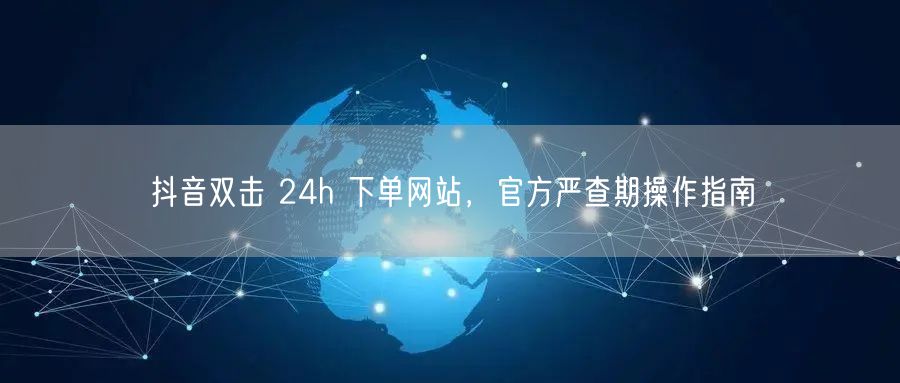 抖音双击 24h 下单网站，官方严查期操