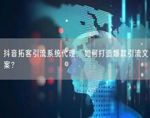 抖音拓客引流系统代理，如何打造爆款引流文