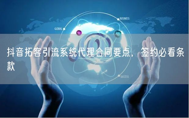 抖音拓客引流系统代理合同要点，签约必看条