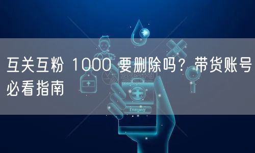 互关互粉 1000 要删除吗？带货账号必