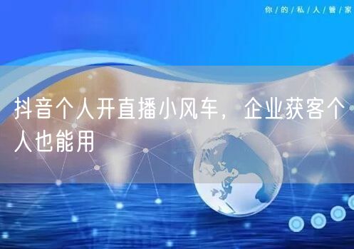 抖音个人开直播小风车，企业获客个人也能用
