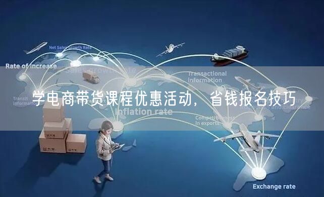 学电商带货课程优惠活动，省钱报名技巧