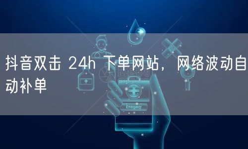 抖音双击 24h 下单网站，网络波动自动