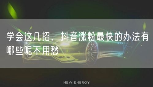 学会这几招，抖音涨粉最快的办法有哪些呢不