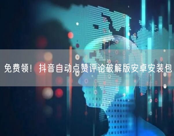 免费领！抖音自动点赞评论破解版安卓安装包