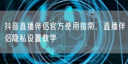 抖音直播伴侣官方使用指南，直播伴侣隐私设