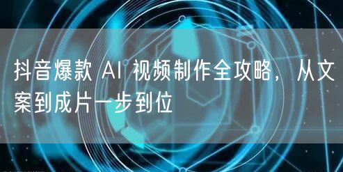 抖音爆款 AI 视频制作全攻略，从文案到