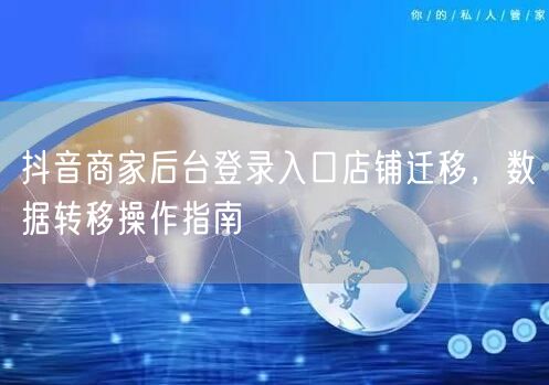 抖音商家后台登录入口店铺迁移，数据转移操