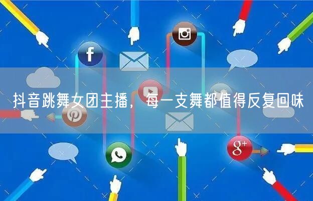 抖音跳舞女团主播，每一支舞都值得反复回味