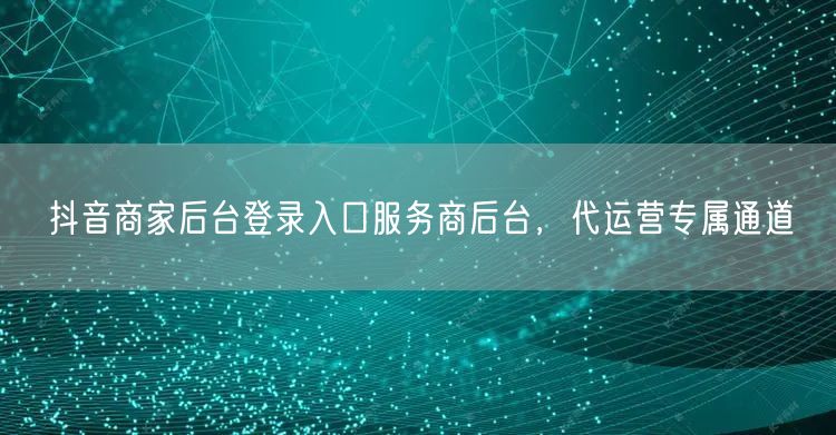 抖音商家后台登录入口服务商后台，代运营专