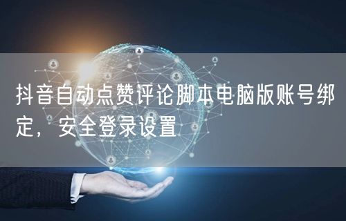 抖音自动点赞评论脚本电脑版账号绑定，安全