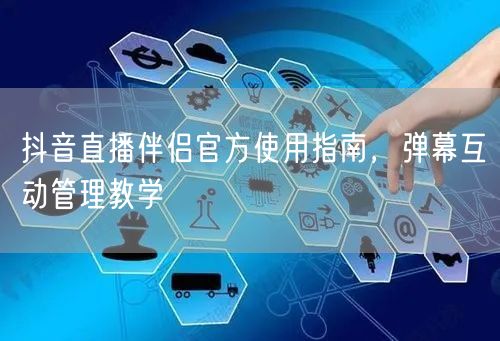 抖音直播伴侣官方使用指南，弹幕互动管理教