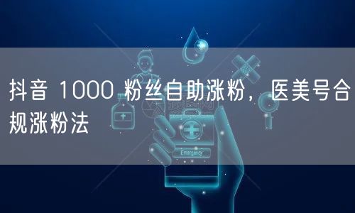 抖音 1000 粉丝自助涨粉，医美号合规