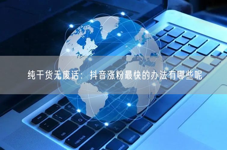 纯干货无废话：抖音涨粉最快的办法有哪些呢