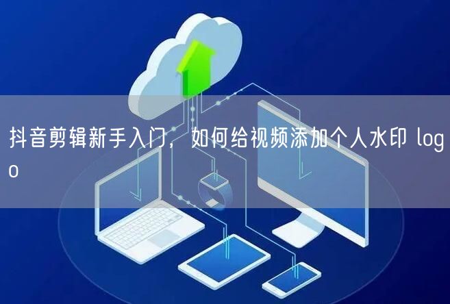 抖音剪辑新手入门，如何给视频添加个人水印
