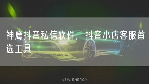 神鹰抖音私信软件，抖音小店客服首选工具