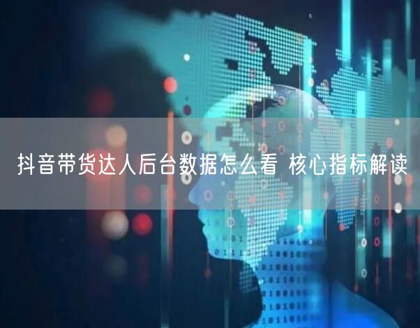 抖音带货达人后台数据怎么看 核心指标解读