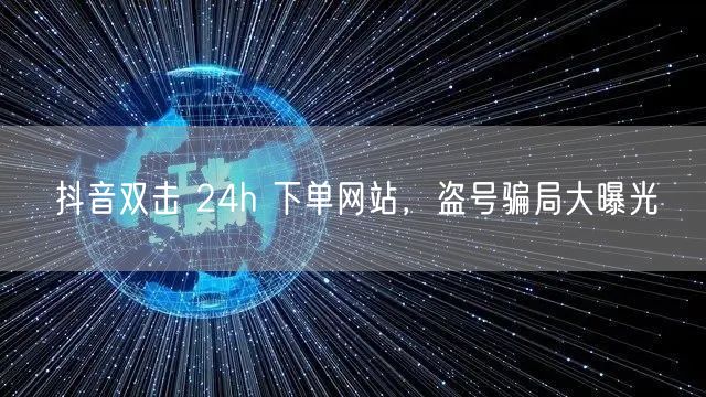 抖音双击 24h 下单网站，盗号骗局大曝