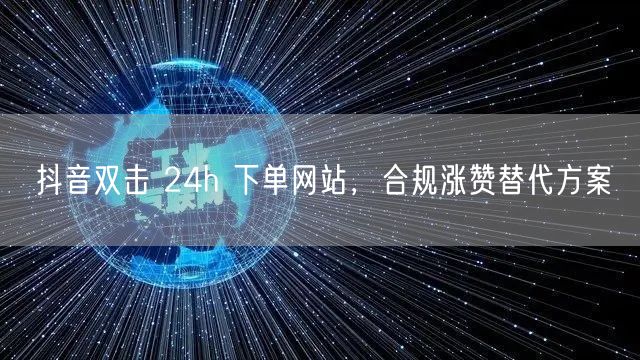 抖音双击 24h 下单网站，合规涨赞替代