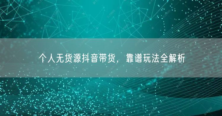个人无货源抖音带货，靠谱玩法全解析