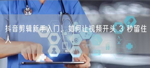 抖音剪辑新手入门，如何让视频开头 3 秒