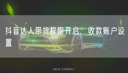 抖音达人带货权限开启，收款账户设置
