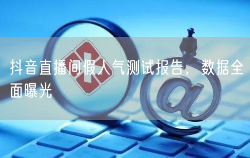 抖音直播间假人气测试报告，数据全面曝光