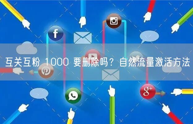 互关互粉 1000 要删除吗？自然流量激