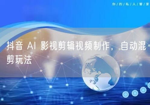 抖音 AI 影视剪辑视频制作，自动混剪玩