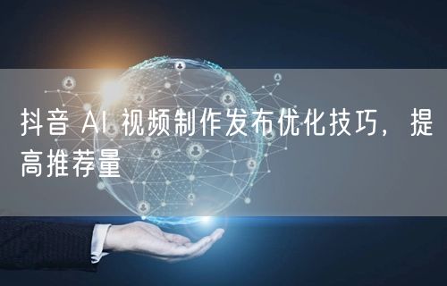 抖音 AI 视频制作发布优化技巧，提高推