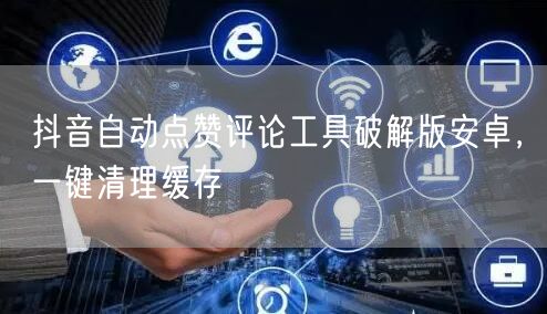 抖音自动点赞评论工具破解版安卓，一键清理