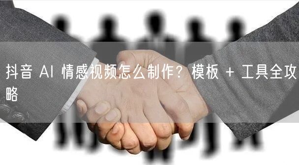 抖音 AI 情感视频怎么制作？模板 + 