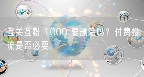 互关互粉 1000 要删除吗？付费投流是