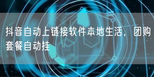 抖音自动上链接软件本地生活，团购套餐自动