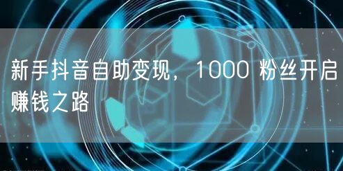 新手抖音自助变现，1000 粉丝开启赚钱