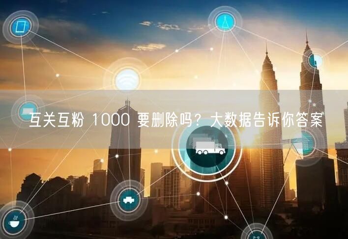 互关互粉 1000 要删除吗？大数据告诉