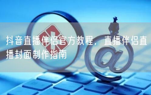 抖音直播伴侣官方教程，直播伴侣直播封面制
