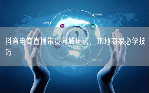 抖音电商直播带货同城玩法，本地商家必学技
